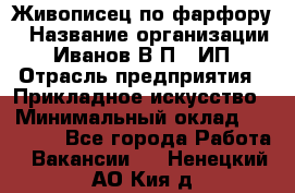 Живописец по фарфору › Название организации ­ Иванов В.П., ИП › Отрасль предприятия ­ Прикладное искусство › Минимальный оклад ­ 30 000 - Все города Работа » Вакансии   . Ненецкий АО,Кия д.